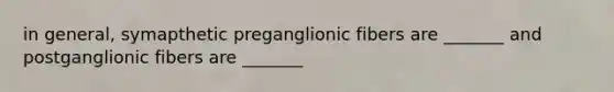 in general, symapthetic preganglionic fibers are _______ and postganglionic fibers are _______