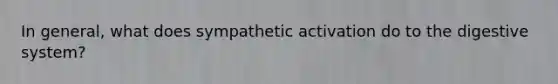 In general, what does sympathetic activation do to the digestive system?