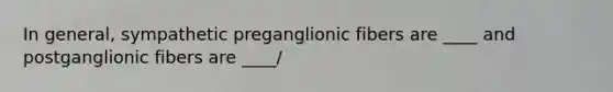 In general, sympathetic preganglionic fibers are ____ and postganglionic fibers are ____/