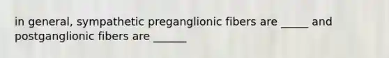 in general, sympathetic preganglionic fibers are _____ and postganglionic fibers are ______