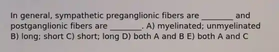 In general, sympathetic preganglionic fibers are ________ and postganglionic fibers are ________. A) myelinated; unmyelinated B) long; short C) short; long D) both A and B E) both A and C