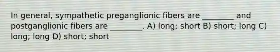 In general, sympathetic preganglionic fibers are ________ and postganglionic fibers are ________. A) long; short B) short; long C) long; long D) short; short