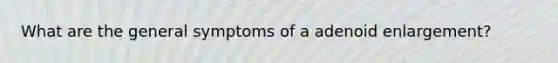What are the general symptoms of a adenoid enlargement?
