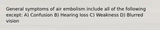 General symptoms of air embolism include all of the following except: A) Confusion B) Hearing loss C) Weakness D) Blurred vision