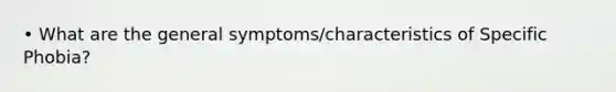 • What are the general symptoms/characteristics of Specific Phobia?