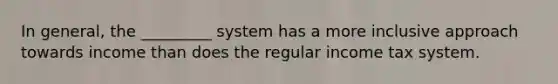 In general, the _________ system has a more inclusive approach towards income than does the regular income tax system.