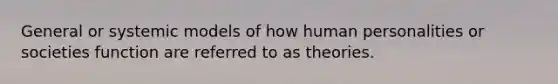 General or systemic models of how human personalities or societies function are referred to as theories.