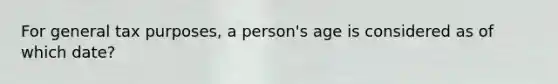 For general tax purposes, a person's age is considered as of which date?