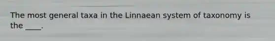 The most general taxa in the Linnaean system of taxonomy is the ____.