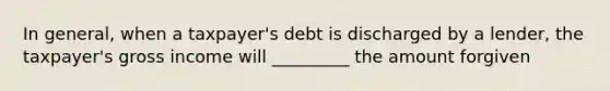 In general, when a taxpayer's debt is discharged by a lender, the taxpayer's gross income will _________ the amount forgiven