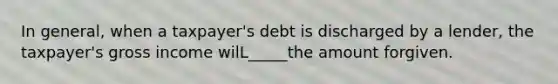 In general, when a taxpayer's debt is discharged by a lender, the taxpayer's gross income wilL_____the amount forgiven.