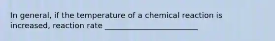 In general, if the temperature of a chemical reaction is increased, reaction rate ________________________