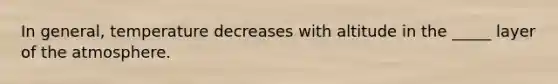In general, temperature decreases with altitude in the _____ layer of the atmosphere.