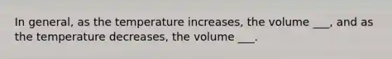 In general, as the temperature increases, the volume ___, and as the temperature decreases, the volume ___.