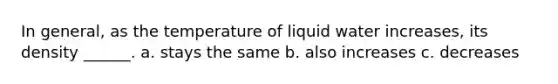 In general, as the temperature of liquid water increases, its density ______. a. stays the same b. also increases c. decreases