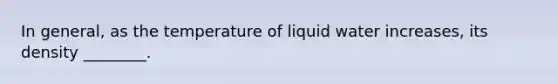 In general, as the temperature of liquid water increases, its density ________.