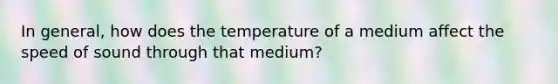 In general, how does the temperature of a medium affect the speed of sound through that medium?