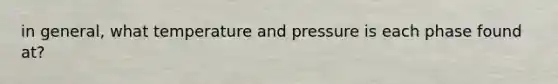 in general, what temperature and pressure is each phase found at?