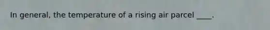 In general, the temperature of a rising air parcel ____.