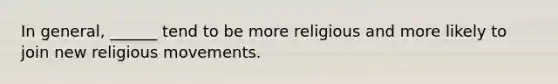 In general, ______ tend to be more religious and more likely to join new religious movements.