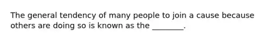 The general tendency of many people to join a cause because others are doing so is known as the ________.