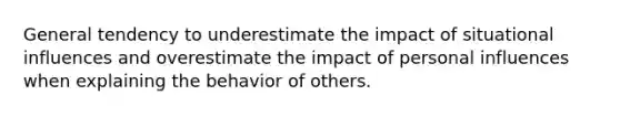 General tendency to underestimate the impact of situational influences and overestimate the impact of personal influences when explaining the behavior of others.