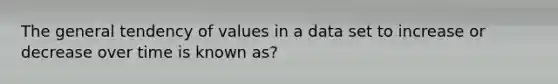 The general tendency of values in a data set to increase or decrease over time is known as?