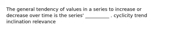 The general tendency of values in a series to increase or decrease over time is the series' __________ . cyclicity trend inclination relevance