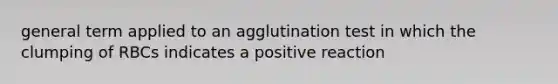 general term applied to an agglutination test in which the clumping of RBCs indicates a positive reaction