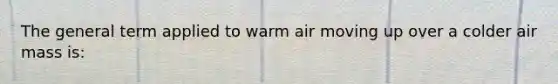 The general term applied to warm air moving up over a colder air mass is: