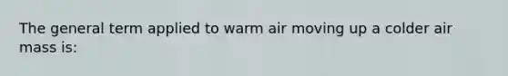 The general term applied to warm air moving up a colder air mass is: