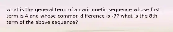 what is the general term of an <a href='https://www.questionai.com/knowledge/kEOHJX0H1w-arithmetic-sequence' class='anchor-knowledge'>arithmetic sequence</a> whose first term is 4 and whose <a href='https://www.questionai.com/knowledge/kl9qFcoYF1-common-difference' class='anchor-knowledge'>common difference</a> is -7? what is the 8th term of the above sequence?