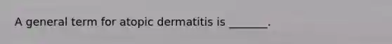 A general term for atopic dermatitis is _______.