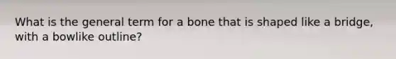 What is the general term for a bone that is shaped like a bridge, with a bowlike outline?