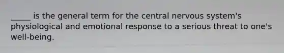 _____ is the general term for the central nervous system's physiological and emotional response to a serious threat to one's well-being.