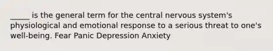 _____ is the general term for the central nervous system's physiological and emotional response to a serious threat to one's well-being. Fear Panic Depression Anxiety