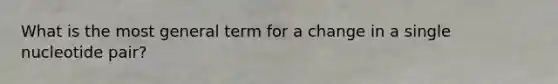 What is the most general term for a change in a single nucleotide pair?