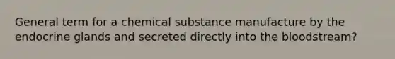 General term for a chemical substance manufacture by the endocrine glands and secreted directly into the bloodstream?