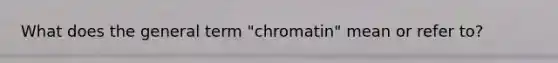 What does the general term "chromatin" mean or refer to?