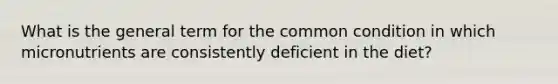 What is the general term for the common condition in which micronutrients are consistently deficient in the diet?