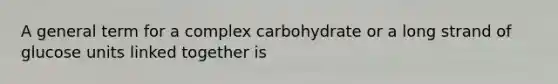 A general term for a complex carbohydrate or a long strand of glucose units linked together is