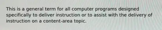 This is a general term for all computer programs designed specifically to deliver instruction or to assist with the delivery of instruction on a content-area topic.