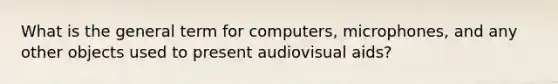 What is the general term for computers, microphones, and any other objects used to present audiovisual aids?