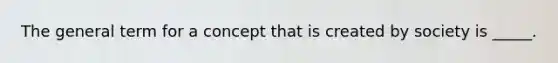 The general term for a concept that is created by society is _____.