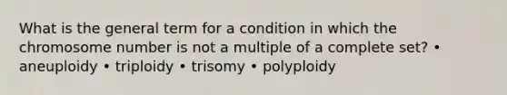 What is the general term for a condition in which the chromosome number is not a multiple of a complete set? • aneuploidy • triploidy • trisomy • polyploidy