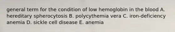 general term for the condition of low hemoglobin in the blood A. hereditary spherocytosis B. polycythemia vera C. iron-deficiency anemia D. sickle cell disease E. anemia