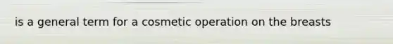 is a general term for a cosmetic operation on the breasts