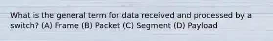 What is the general term for data received and processed by a switch? (A) Frame (B) Packet (C) Segment (D) Payload