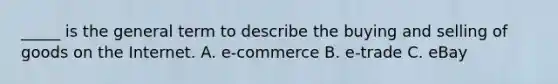 _____ is the general term to describe the buying and selling of goods on the Internet. A. e-commerce B. e-trade C. eBay