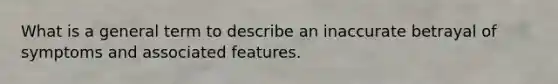 What is a general term to describe an inaccurate betrayal of symptoms and associated features.